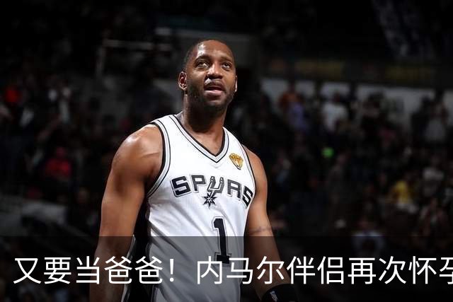 又要当爸爸！内马尔伴侣再次怀孕 两人将迎第三个女儿